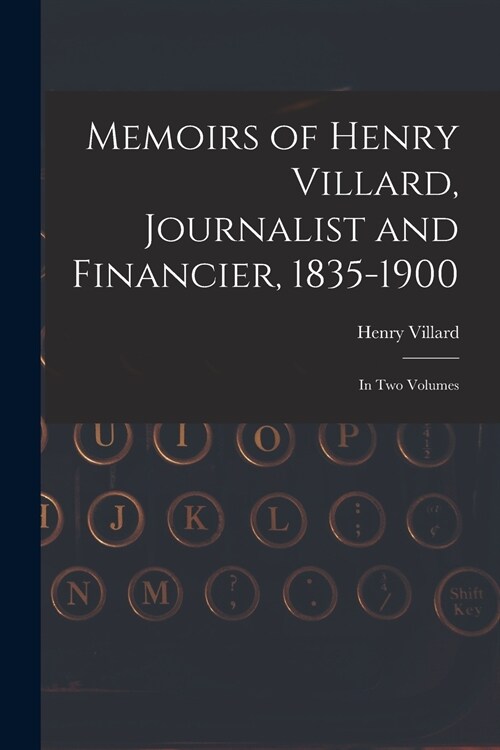 Memoirs of Henry Villard, Journalist and Financier, 1835-1900: in Two Volumes (Paperback)