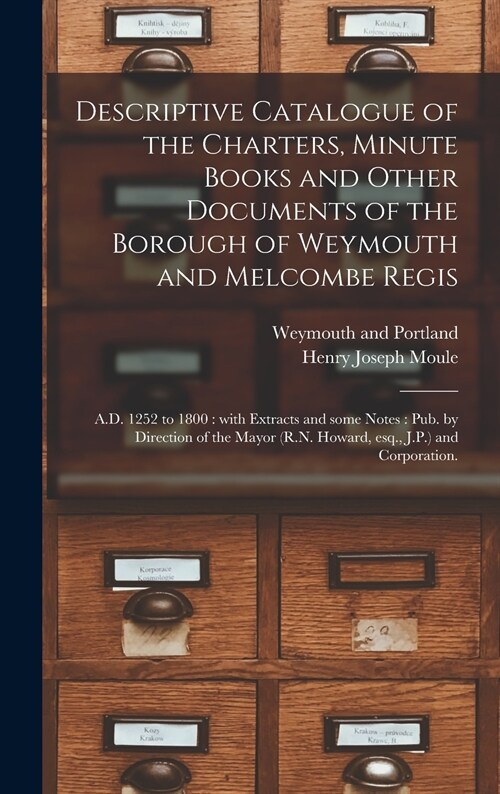 Descriptive Catalogue of the Charters, Minute Books and Other Documents of the Borough of Weymouth and Melcombe Regis: A.D. 1252 to 1800: With Extract (Hardcover)