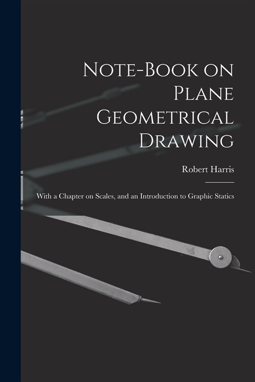 Note-book on Plane Geometrical Drawing: With a Chapter on Scales, and an Introduction to Graphic Statics (Paperback)
