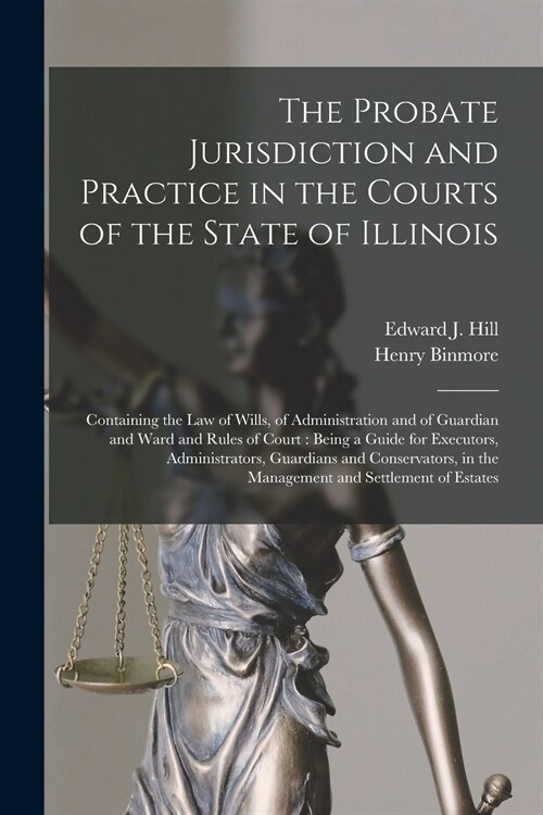 The Probate Jurisdiction and Practice in the Courts of the State of Illinois: Containing the Law of Wills, of Administration and of Guardian and Ward (Paperback)