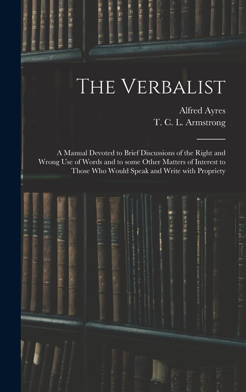 The Verbalist: a Manual Devoted to Brief Discussions of the Right and Wrong Use of Words and to Some Other Matters of Interest to Tho (Hardcover)