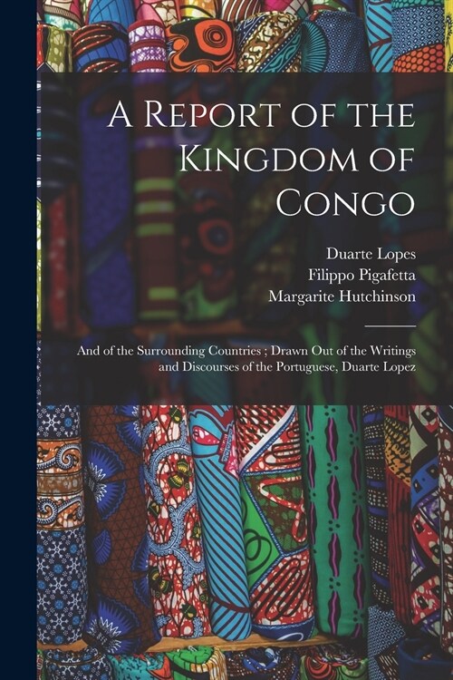 A Report of the Kingdom of Congo: and of the Surrounding Countries; Drawn out of the Writings and Discourses of the Portuguese, Duarte Lopez (Paperback)