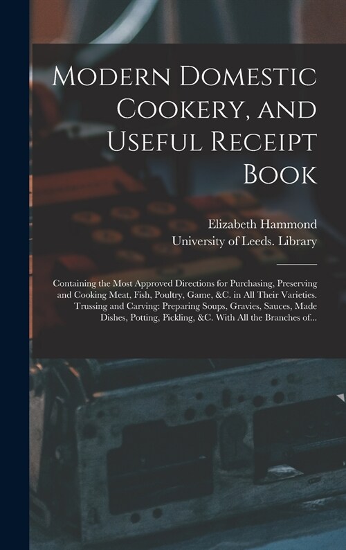 Modern Domestic Cookery, and Useful Receipt Book: Containing the Most Approved Directions for Purchasing, Preserving and Cooking Meat, Fish, Poultry, (Hardcover)