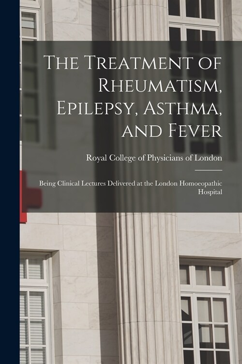 The Treatment of Rheumatism, Epilepsy, Asthma, and Fever: Being Clinical Lectures Delivered at the London Homoeopathic Hospital (Paperback)