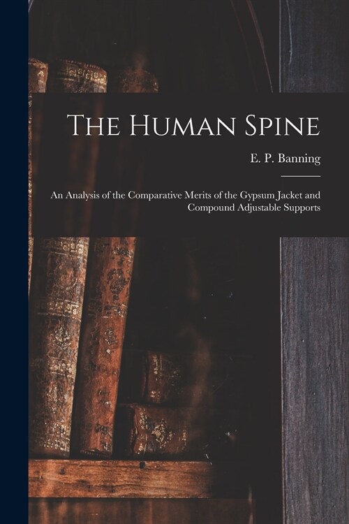 The Human Spine: an Analysis of the Comparative Merits of the Gypsum Jacket and Compound Adjustable Supports (Paperback)