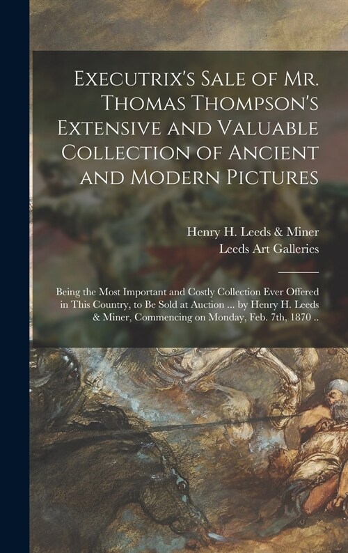 Executrixs Sale of Mr. Thomas Thompsons Extensive and Valuable Collection of Ancient and Modern Pictures: Being the Most Important and Costly Collec (Hardcover)