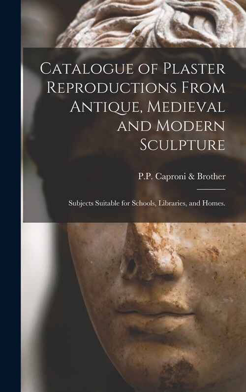 Catalogue of Plaster Reproductions From Antique, Medieval and Modern Sculpture: Subjects Suitable for Schools, Libraries, and Homes. (Hardcover)