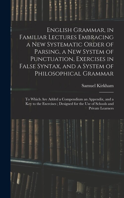 English Grammar, in Familiar Lectures Embracing a New Systematic Order of Parsing, a New System of Punctuation, Exercises in False Syntax, and a Syste (Hardcover)