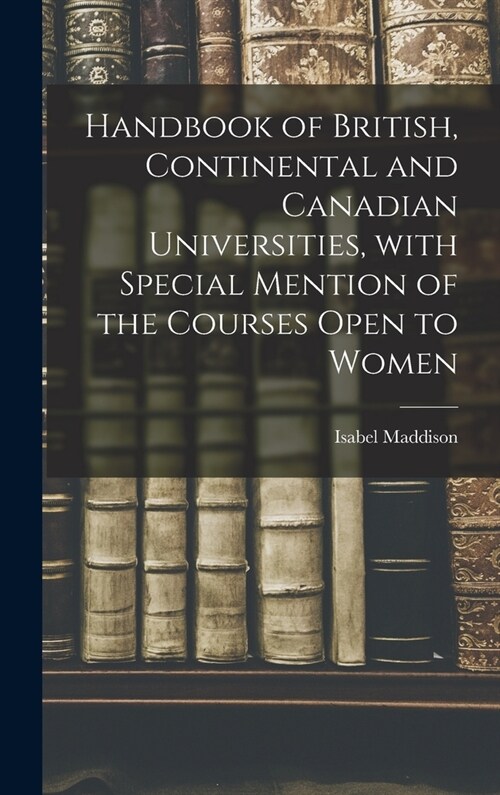 Handbook of British, Continental and Canadian Universities, With Special Mention of the Courses Open to Women [microform] (Hardcover)