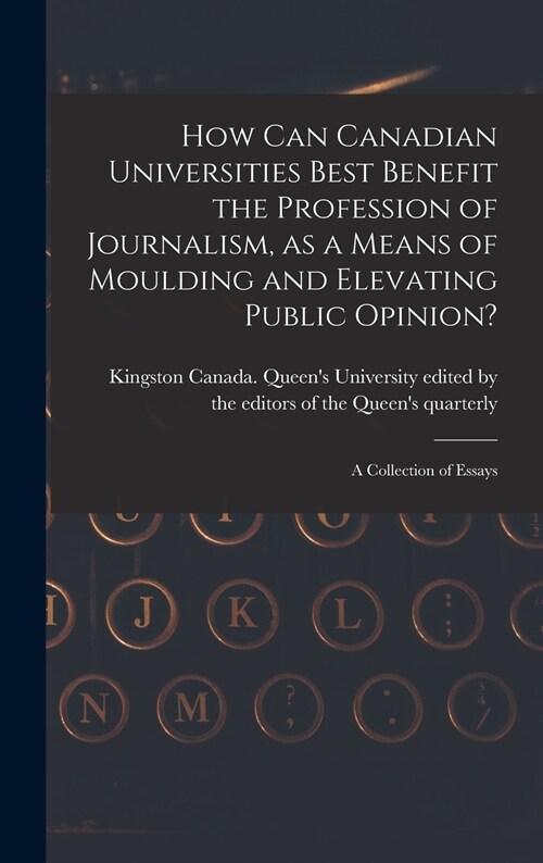 How Can Canadian Universities Best Benefit the Profession of Journalism, as a Means of Moulding and Elevating Public Opinion? [microform]: a Collectio (Hardcover)