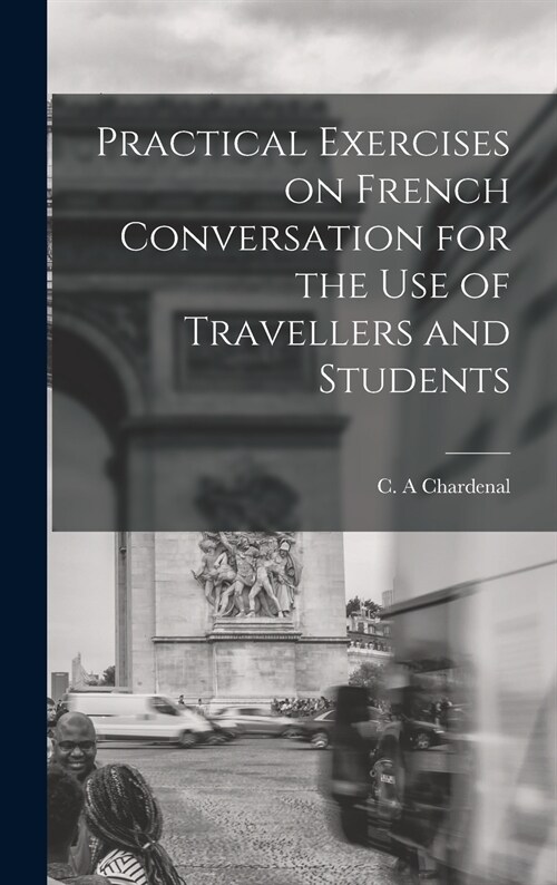 Practical Exercises on French Conversation for the Use of Travellers and Students (Hardcover)