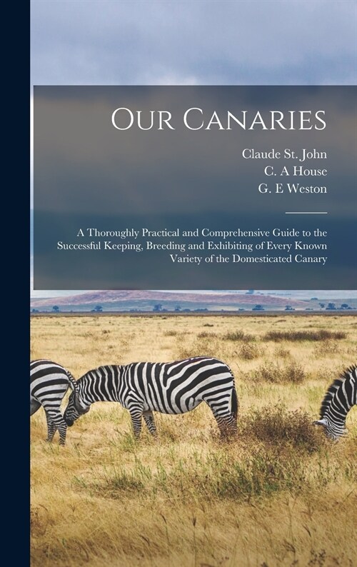 Our Canaries: a Thoroughly Practical and Comprehensive Guide to the Successful Keeping, Breeding and Exhibiting of Every Known Varie (Hardcover)