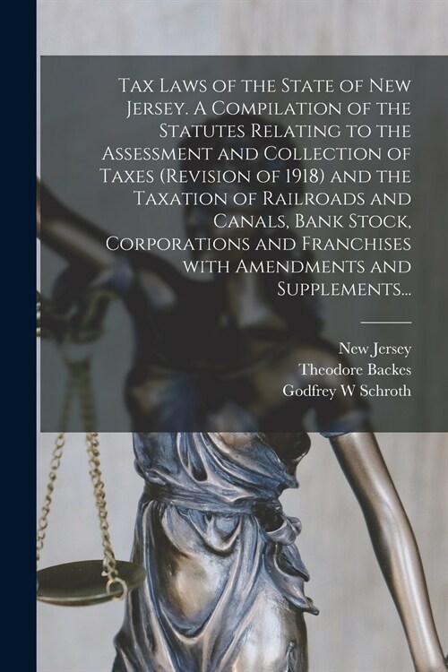 Tax Laws of the State of New Jersey. A Compilation of the Statutes Relating to the Assessment and Collection of Taxes (Revision of 1918) and the Taxat (Paperback)