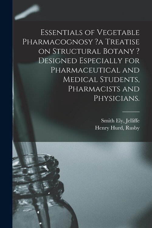 Essentials of Vegetable Pharmacognosy ?a Treatise on Structural Botany ? Designed Especially for Pharmaceutical and Medical Students, Pharmacists and  (Paperback)