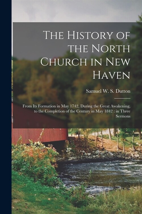 The History of the North Church in New Haven: From Its Formation in May 1742, During the Great Awakening, to the Completion of the Century in May 1842 (Paperback)