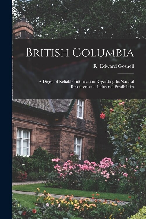 British Columbia [microform]: a Digest of Reliable Information Regarding Its Natural Resources and Industrial Possibilities (Paperback)