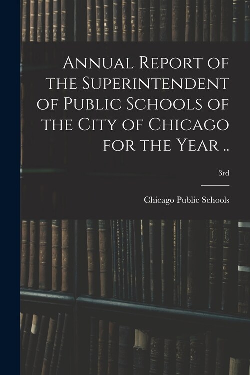 Annual Report of the Superintendent of Public Schools of the City of Chicago for the Year ..; 3rd (Paperback)