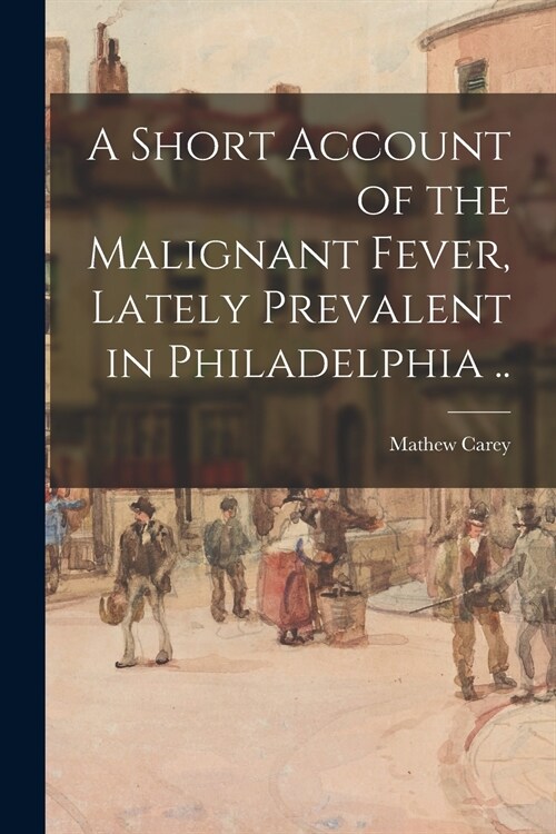 A Short Account of the Malignant Fever, Lately Prevalent in Philadelphia .. (Paperback)