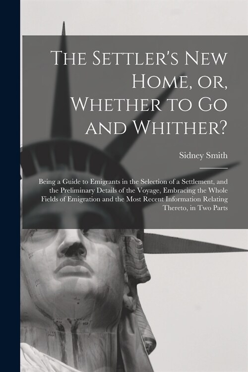 The Settlers New Home, or, Whether to Go and Whither? [microform]: Being a Guide to Emigrants in the Selection of a Settlement, and the Preliminary D (Paperback)