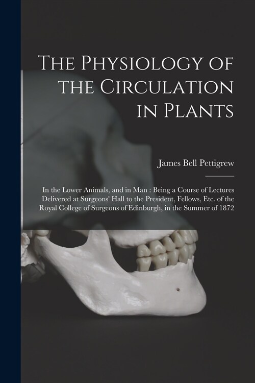 The Physiology of the Circulation in Plants: in the Lower Animals, and in Man: Being a Course of Lectures Delivered at Surgeons Hall to the President (Paperback)