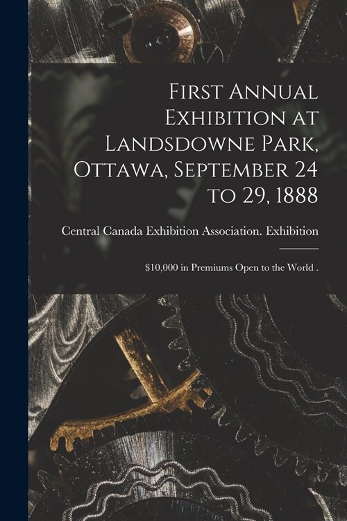 First Annual Exhibition at Landsdowne Park, Ottawa, September 24 to 29, 1888 [microform]: $10,000 in Premiums Open to the World . (Paperback)