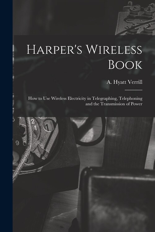 Harpers Wireless Book; How to Use Wireless Electricity in Telegraphing, Telephoning and the Transmission of Power (Paperback)