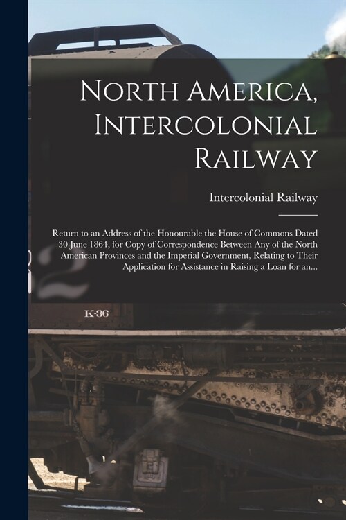 North America, Intercolonial Railway [microform]: Return to an Address of the Honourable the House of Commons Dated 30 June 1864, for Copy of Correspo (Paperback)