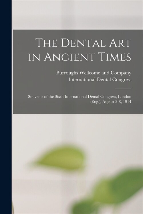 The Dental Art in Ancient Times [electronic Resource]: Souvenir of the Sixth International Dental Congress, London (Eng.), August 3-8, 1914 (Paperback)