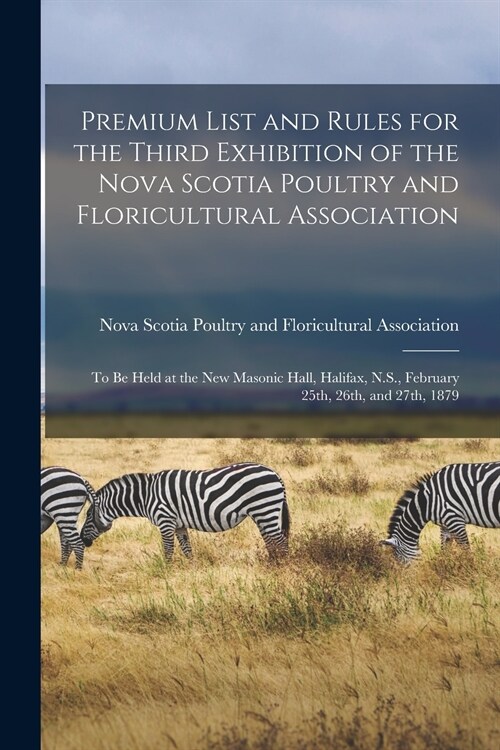 Premium List and Rules for the Third Exhibition of the Nova Scotia Poultry and Floricultural Association [microform]: to Be Held at the New Masonic Ha (Paperback)