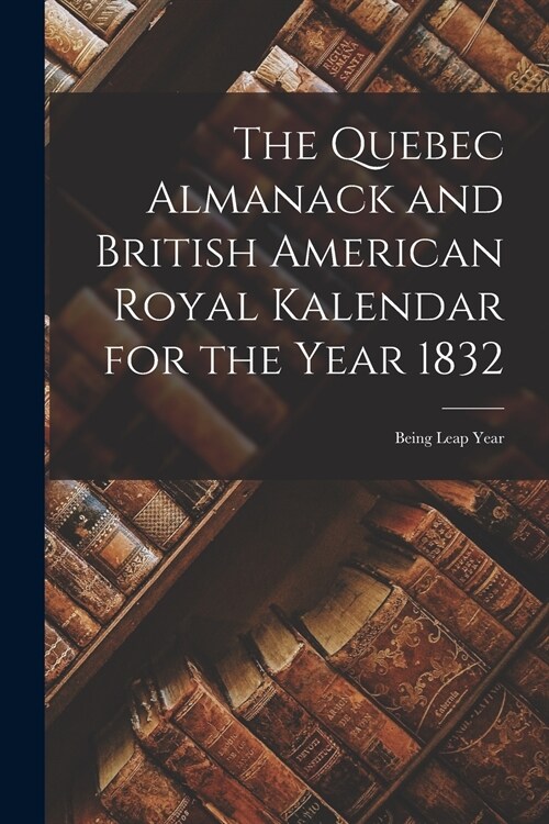 The Quebec Almanack and British American Royal Kalendar for the Year 1832 [microform]: Being Leap Year (Paperback)