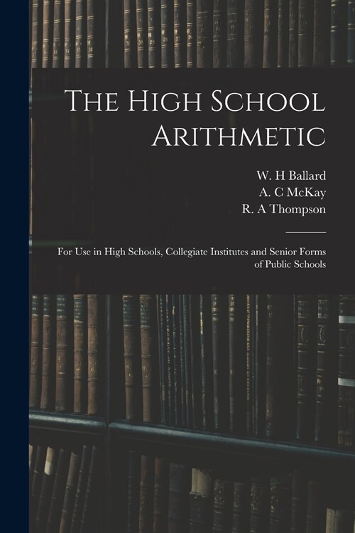 The High School Arithmetic: for Use in High Schools, Collegiate Institutes and Senior Forms of Public Schools (Paperback)