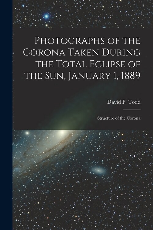 Photographs of the Corona Taken During the Total Eclipse of the Sun, January 1, 1889: Structure of the Corona (Paperback)