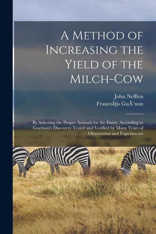 A Method of Increasing the Yield of the Milch-cow [microform]: by Selecting the Proper Animals for the Dairy; According to Guernons Discovery Tested (Paperback)