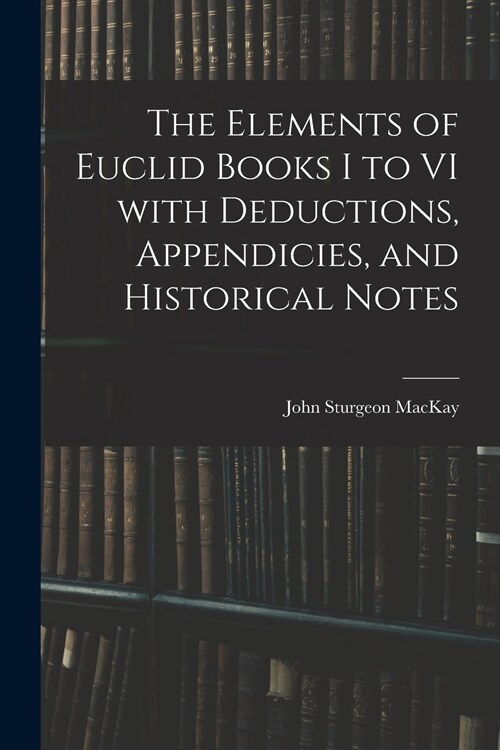The Elements of Euclid Books I to VI With Deductions, Appendicies, and Historical Notes (Paperback)