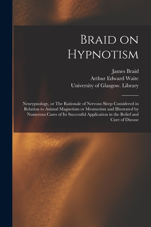 Braid on Hypnotism [electronic Resource]: Neurypnology, or The Rationale of Nervous Sleep Considered in Relation to Animal Magnetism or Mesmerism and (Paperback)