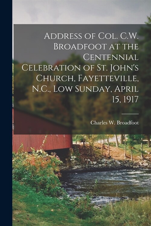 Address of Col. C.W. Broadfoot at the Centennial Celebration of St. Johns Church, Fayetteville, N.C., Low Sunday, April 15, 1917 (Paperback)