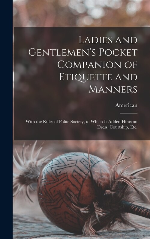 Ladies and Gentlemens Pocket Companion of Etiquette and Manners: With the Rules of Polite Society, to Which is Added Hints on Dress, Courtship, Etc. (Hardcover)