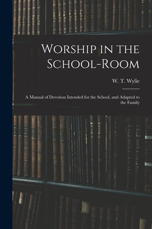 Worship in the School-room: a Manual of Devotion Intended for the School, and Adapted to the Family (Paperback)