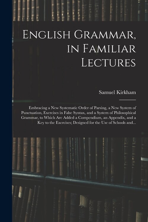 English Grammar, in Familiar Lectures: Embracing a New Systematic Order of Parsing, a New System of Punctuation, Exercises in False Syntax, and a Syst (Paperback)