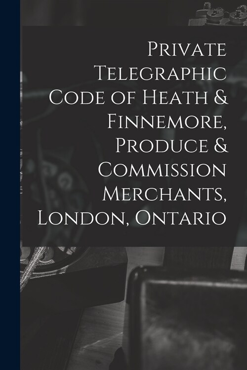 Private Telegraphic Code of Heath & Finnemore, Produce & Commission Merchants, London, Ontario [microform] (Paperback)