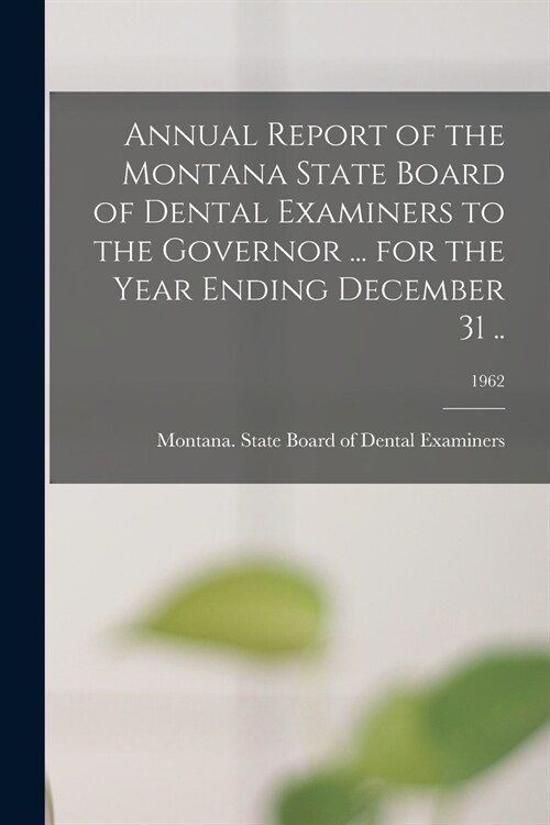 Annual Report of the Montana State Board of Dental Examiners to the Governor ... for the Year Ending December 31 ..; 1962 (Paperback)