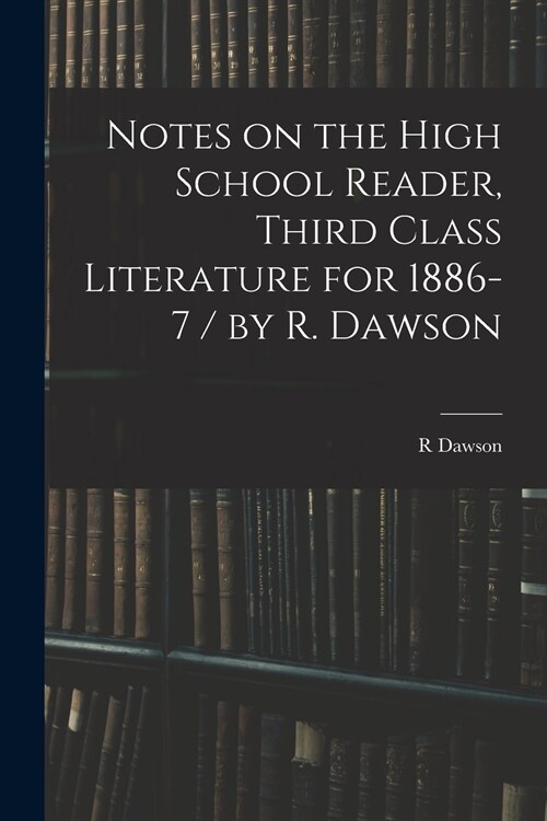 Notes on the High School Reader, Third Class Literature for 1886-7 / by R. Dawson (Paperback)