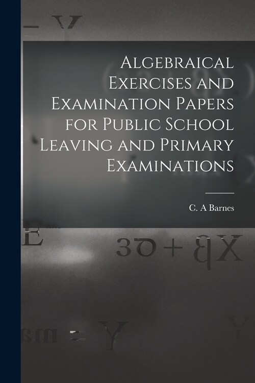 Algebraical Exercises and Examination Papers for Public School Leaving and Primary Examinations [microform] (Paperback)