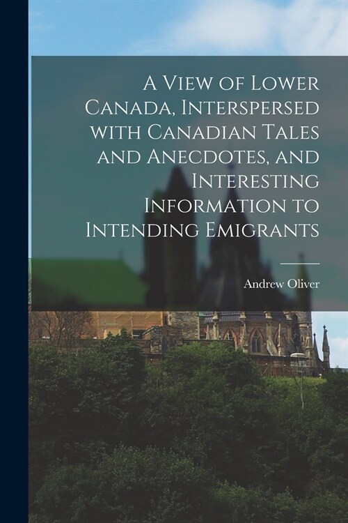 A View of Lower Canada, Interspersed With Canadian Tales and Anecdotes, and Interesting Information to Intending Emigrants [microform] (Paperback)