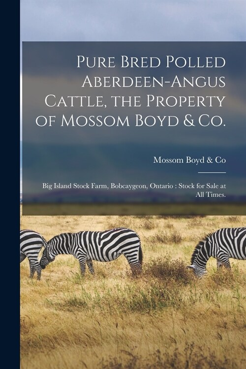 Pure Bred Polled Aberdeen-Angus Cattle, the Property of Mossom Boyd & Co.: Big Island Stock Farm, Bobcaygeon, Ontario: Stock for Sale at All Times. (Paperback)