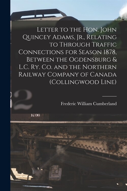 Letter to the Hon. John Quincey Adams, Jr., Relating to Through Traffic Connections for Season 1878, Between the Ogdensburg & L.C. Ry. Co. and the Nor (Paperback)