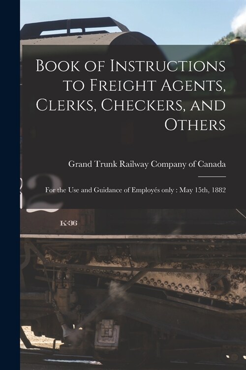 Book of Instructions to Freight Agents, Clerks, Checkers, and Others [microform]: for the Use and Guidance of Employ? Only: May 15th, 1882 (Paperback)