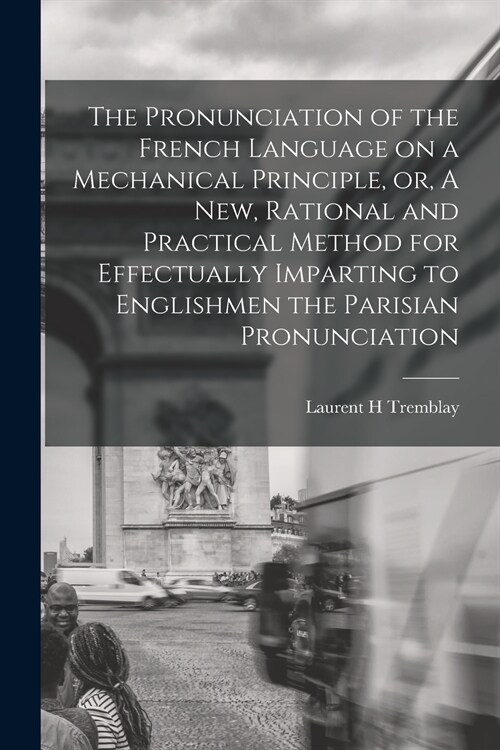 The Pronunciation of the French Language on a Mechanical Principle, or, A New, Rational and Practical Method for Effectually Imparting to Englishmen t (Paperback)