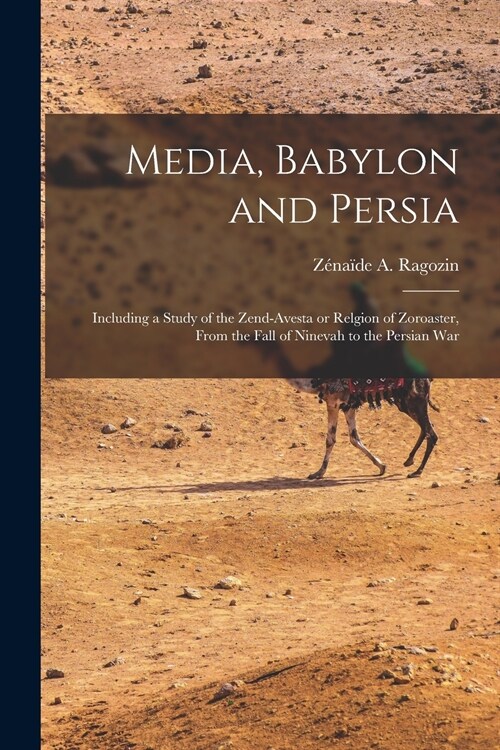 Media, Babylon and Persia: Including a Study of the Zend-avesta or Relgion of Zoroaster, From the Fall of Ninevah to the Persian War (Paperback)