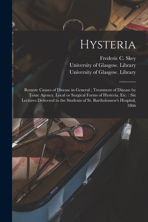 Hysteria [electronic Resource]: Remote Causes of Disease in General; Treatment of Disease by Tonic Agency, Local or Surgical Forms of Hysteria, Etc.: (Paperback)